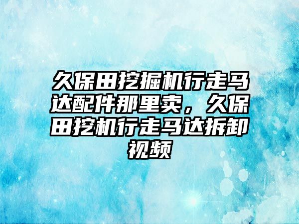 久保田挖掘機行走馬達(dá)配件那里賣，久保田挖機行走馬達(dá)拆卸視頻