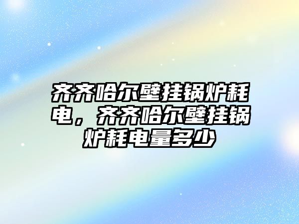 齊齊哈爾壁掛鍋爐耗電，齊齊哈爾壁掛鍋爐耗電量多少