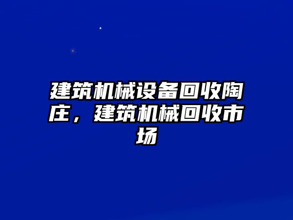 建筑機(jī)械設(shè)備回收陶莊，建筑機(jī)械回收市場