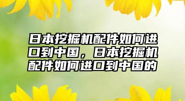 日本挖掘機(jī)配件如何進(jìn)口到中國，日本挖掘機(jī)配件如何進(jìn)口到中國的