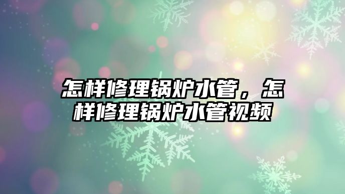 怎樣修理鍋爐水管，怎樣修理鍋爐水管視頻