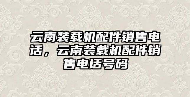 云南裝載機(jī)配件銷售電話，云南裝載機(jī)配件銷售電話號碼