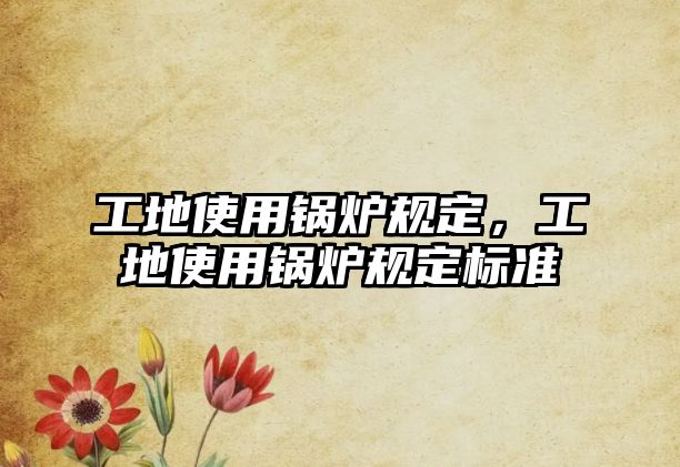 工地使用鍋爐規(guī)定，工地使用鍋爐規(guī)定標(biāo)準(zhǔn)