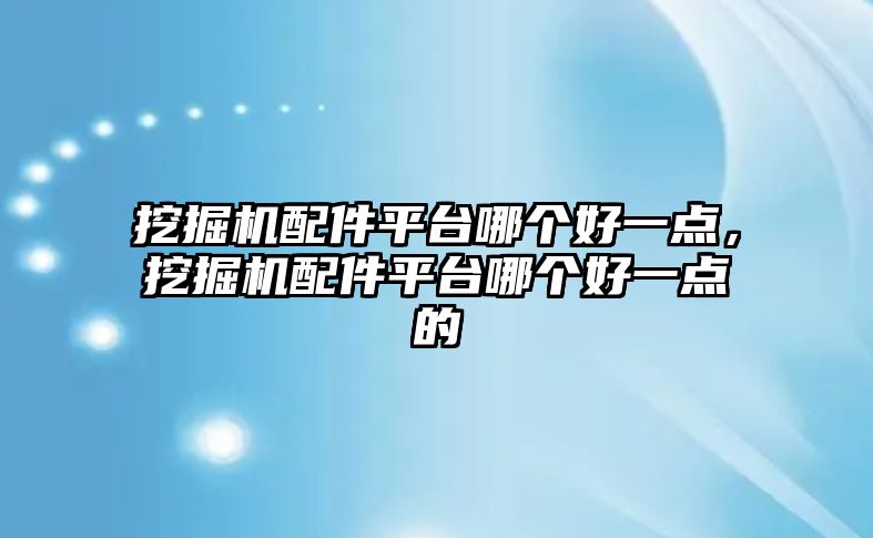 挖掘機配件平臺哪個好一點，挖掘機配件平臺哪個好一點的