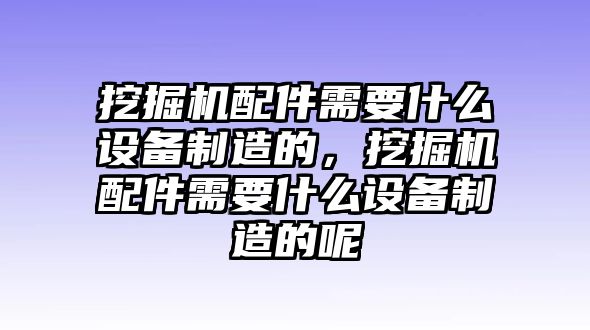 挖掘機(jī)配件需要什么設(shè)備制造的，挖掘機(jī)配件需要什么設(shè)備制造的呢