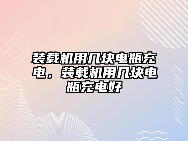 裝載機用幾塊電瓶充電，裝載機用幾塊電瓶充電好