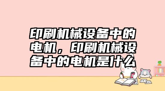 印刷機(jī)械設(shè)備中的電機(jī)，印刷機(jī)械設(shè)備中的電機(jī)是什么