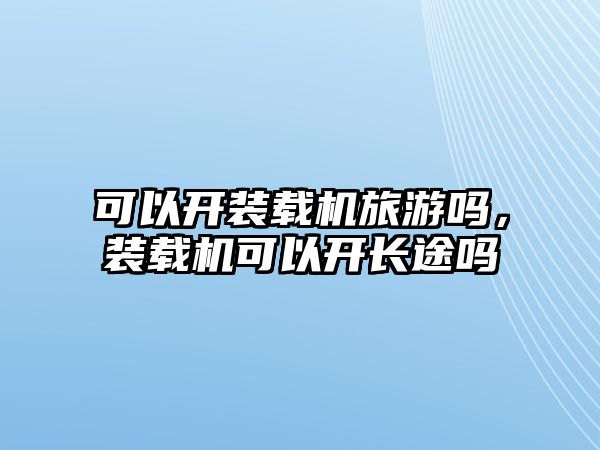 可以開裝載機旅游嗎，裝載機可以開長途嗎