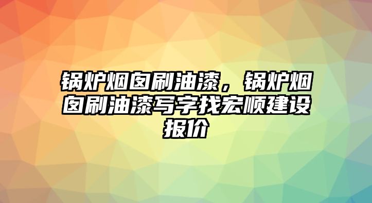 鍋爐煙囪刷油漆，鍋爐煙囪刷油漆寫字找宏順建設(shè)報(bào)價(jià)