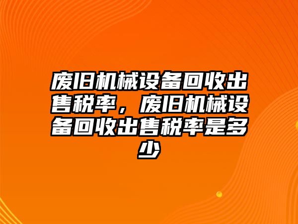 廢舊機(jī)械設(shè)備回收出售稅率，廢舊機(jī)械設(shè)備回收出售稅率是多少