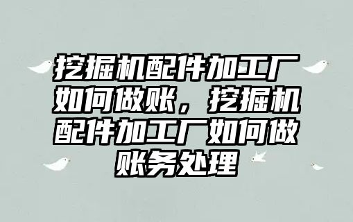 挖掘機配件加工廠如何做賬，挖掘機配件加工廠如何做賬務處理