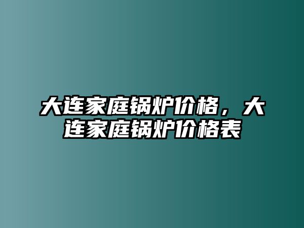 大連家庭鍋爐價(jià)格，大連家庭鍋爐價(jià)格表