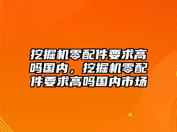 挖掘機(jī)零配件要求高嗎國(guó)內(nèi)，挖掘機(jī)零配件要求高嗎國(guó)內(nèi)市場(chǎng)