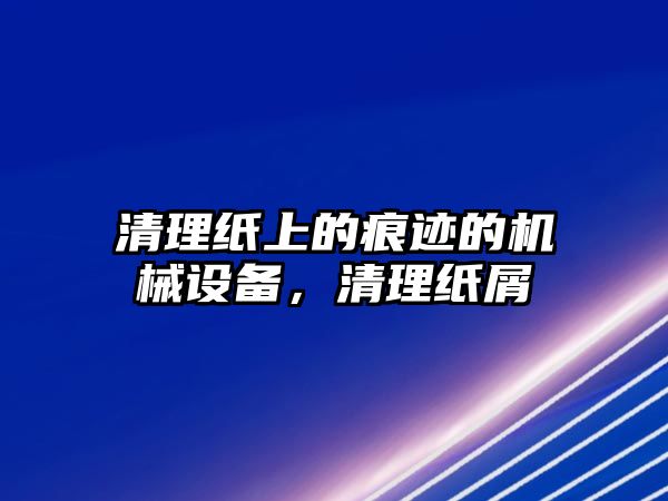 清理紙上的痕跡的機(jī)械設(shè)備，清理紙屑