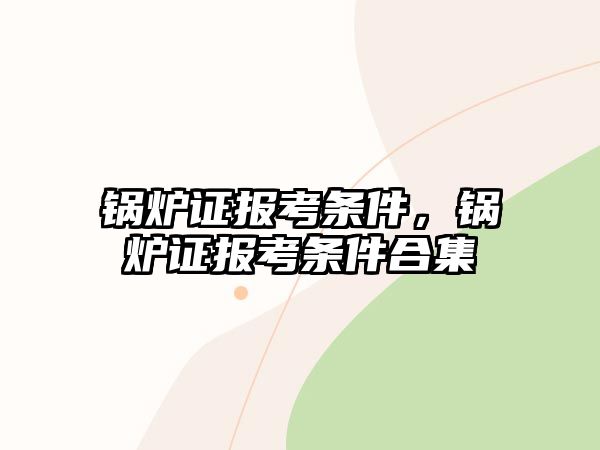 鍋爐證報(bào)考條件，鍋爐證報(bào)考條件合集