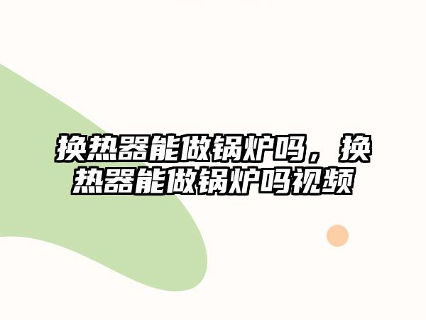 換熱器能做鍋爐嗎，換熱器能做鍋爐嗎視頻