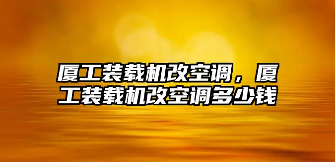 廈工裝載機(jī)改空調(diào)，廈工裝載機(jī)改空調(diào)多少錢