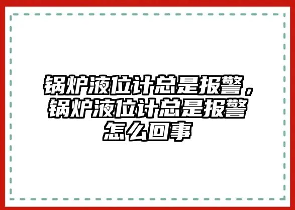 鍋爐液位計(jì)總是報(bào)警，鍋爐液位計(jì)總是報(bào)警怎么回事