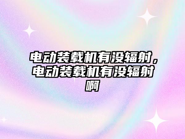 電動裝載機有沒輻射，電動裝載機有沒輻射啊