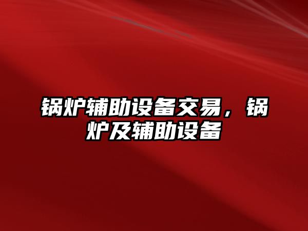 鍋爐輔助設備交易，鍋爐及輔助設備