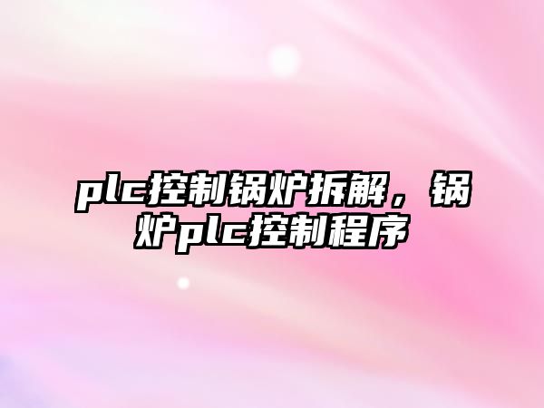 plc控制鍋爐拆解，鍋爐plc控制程序