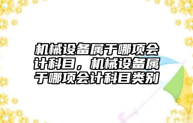 機(jī)械設(shè)備屬于哪項會計科目，機(jī)械設(shè)備屬于哪項會計科目類別