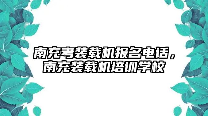 南充考裝載機(jī)報名電話，南充裝載機(jī)培訓(xùn)學(xué)校