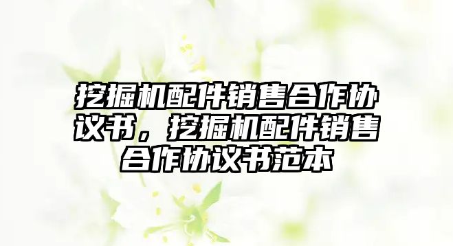 挖掘機(jī)配件銷售合作協(xié)議書，挖掘機(jī)配件銷售合作協(xié)議書范本