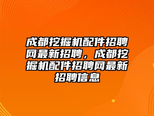 成都挖掘機(jī)配件招聘網(wǎng)最新招聘，成都挖掘機(jī)配件招聘網(wǎng)最新招聘信息