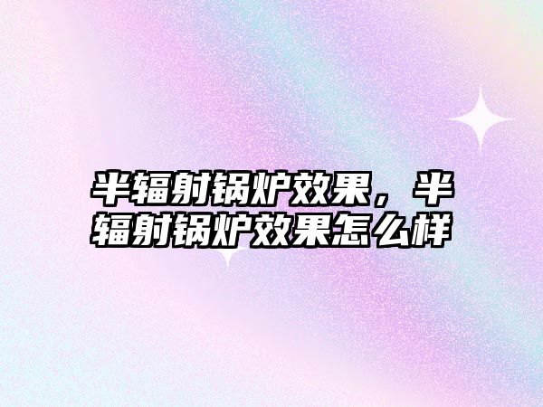 半輻射鍋爐效果，半輻射鍋爐效果怎么樣