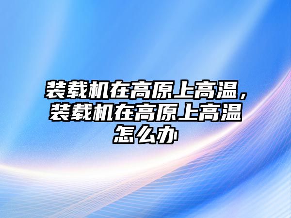 裝載機在高原上高溫，裝載機在高原上高溫怎么辦