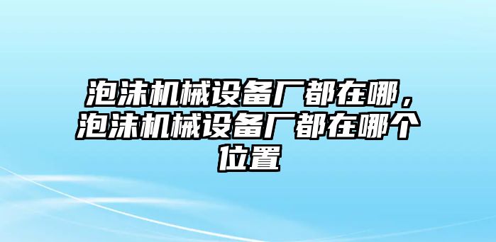 泡沫機(jī)械設(shè)備廠都在哪，泡沫機(jī)械設(shè)備廠都在哪個位置