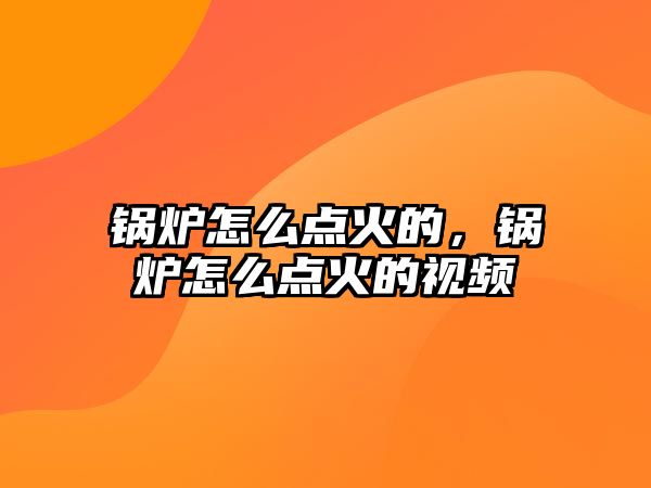 鍋爐怎么點(diǎn)火的，鍋爐怎么點(diǎn)火的視頻