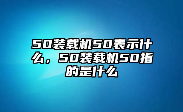 50裝載機50表示什么，50裝載機50指的是什么