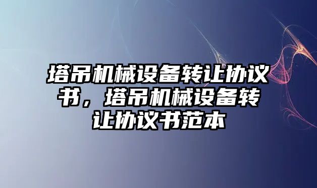 塔吊機(jī)械設(shè)備轉(zhuǎn)讓協(xié)議書，塔吊機(jī)械設(shè)備轉(zhuǎn)讓協(xié)議書范本