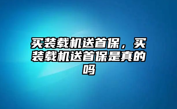 買裝載機送首保，買裝載機送首保是真的嗎