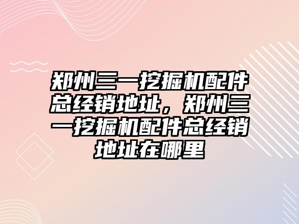 鄭州三一挖掘機配件總經(jīng)銷地址，鄭州三一挖掘機配件總經(jīng)銷地址在哪里