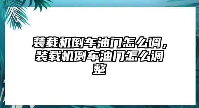 裝載機(jī)倒車(chē)油門(mén)怎么調(diào)，裝載機(jī)倒車(chē)油門(mén)怎么調(diào)整