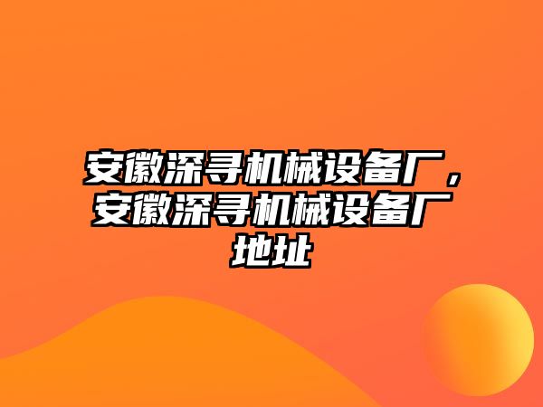 安徽深尋機械設備廠，安徽深尋機械設備廠地址