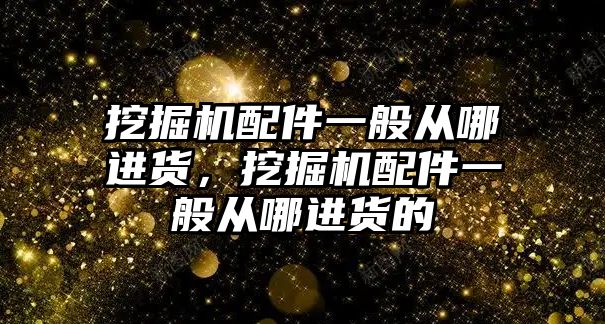 挖掘機配件一般從哪進貨，挖掘機配件一般從哪進貨的