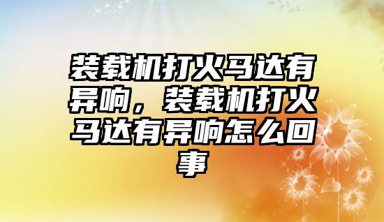 裝載機(jī)打火馬達(dá)有異響，裝載機(jī)打火馬達(dá)有異響怎么回事