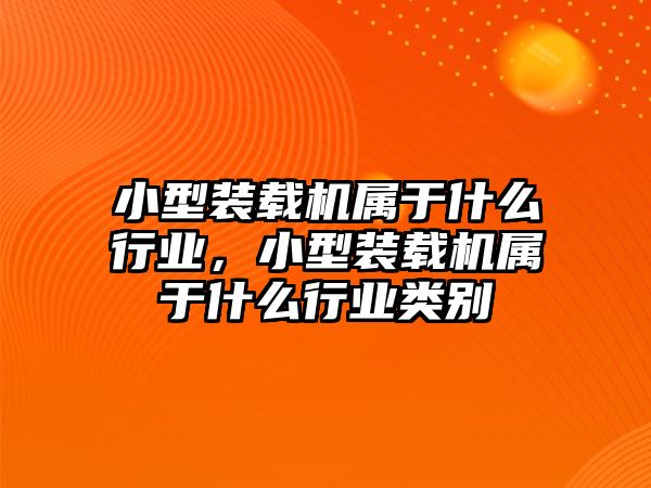 小型裝載機(jī)屬于什么行業(yè)，小型裝載機(jī)屬于什么行業(yè)類別