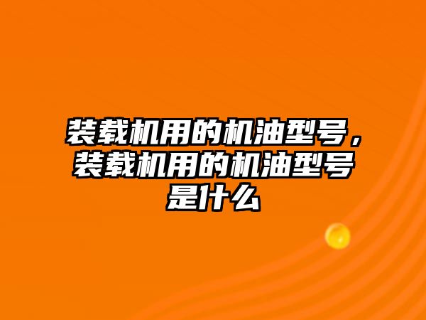 裝載機(jī)用的機(jī)油型號，裝載機(jī)用的機(jī)油型號是什么