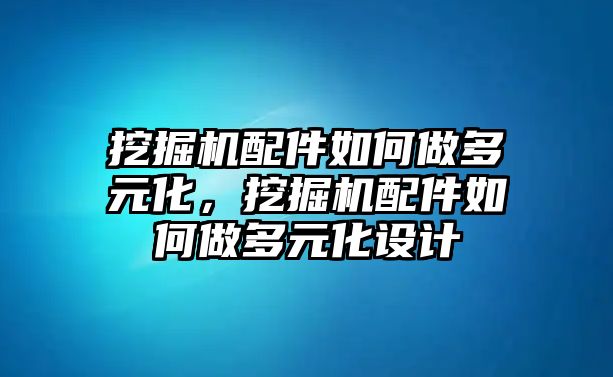 挖掘機(jī)配件如何做多元化，挖掘機(jī)配件如何做多元化設(shè)計(jì)