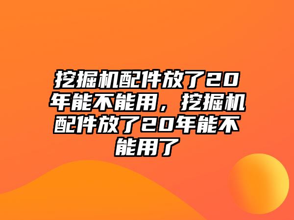 挖掘機(jī)配件放了20年能不能用，挖掘機(jī)配件放了20年能不能用了