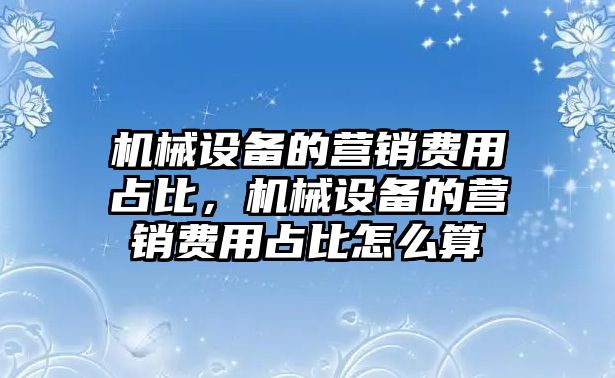 機(jī)械設(shè)備的營銷費(fèi)用占比，機(jī)械設(shè)備的營銷費(fèi)用占比怎么算