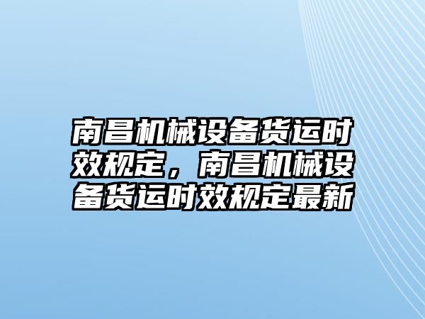 南昌機械設(shè)備貨運時效規(guī)定，南昌機械設(shè)備貨運時效規(guī)定最新