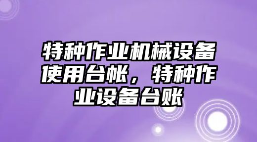 特種作業(yè)機(jī)械設(shè)備使用臺(tái)帳，特種作業(yè)設(shè)備臺(tái)賬