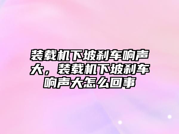 裝載機(jī)下坡剎車響聲大，裝載機(jī)下坡剎車響聲大怎么回事