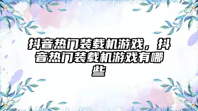 抖音熱門裝載機游戲，抖音熱門裝載機游戲有哪些